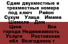 Сдам двухместные и трехместные номера под ключ. › Район ­ Сухум › Улица ­ Имама-Шамиля › Дом ­ 63 › Цена ­ 1000-1500 - Все города Недвижимость » Услуги   . Ростовская обл.,Волгодонск г.